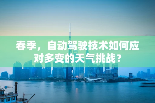 春季，自动驾驶技术如何应对多变的天气挑战？