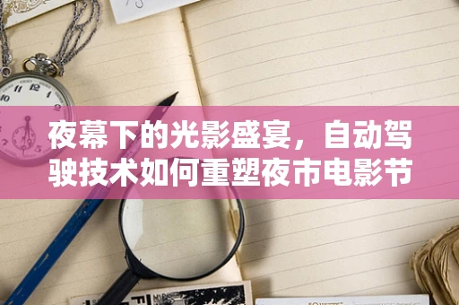 夜幕下的光影盛宴，自动驾驶技术如何重塑夜市电影节体验？