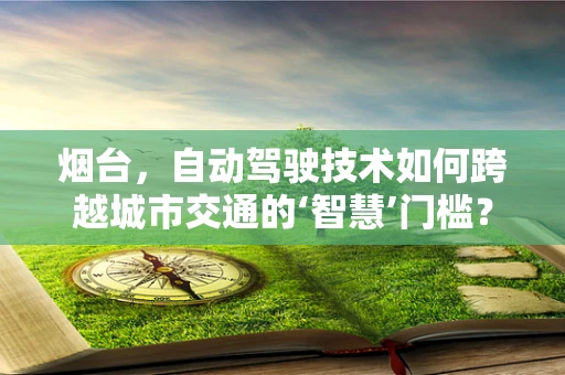 烟台，自动驾驶技术如何跨越城市交通的‘智慧’门槛？