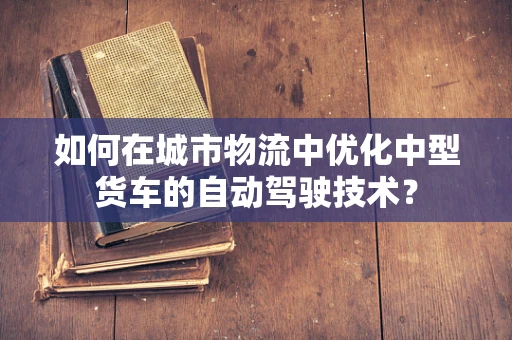如何在城市物流中优化中型货车的自动驾驶技术？
