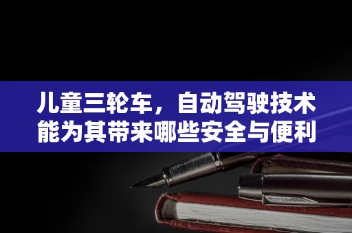 儿童三轮车，自动驾驶技术能为其带来哪些安全与便利的革新？
