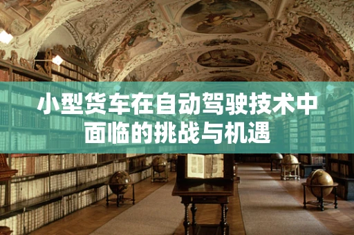 小型货车在自动驾驶技术中面临的挑战与机遇