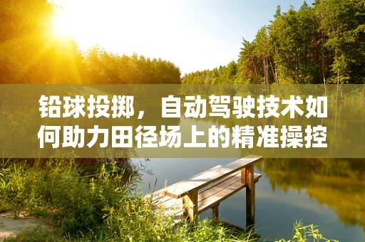 铅球投掷，自动驾驶技术如何助力田径场上的精准操控？