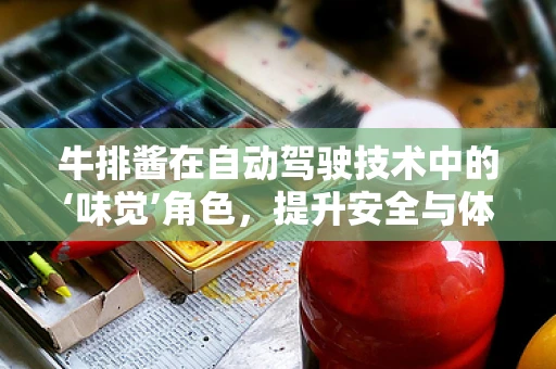 牛排酱在自动驾驶技术中的‘味觉’角色，提升安全与体验的秘密调料？