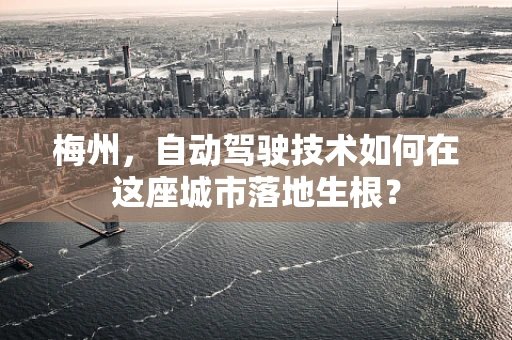 梅州，自动驾驶技术如何在这座城市落地生根？