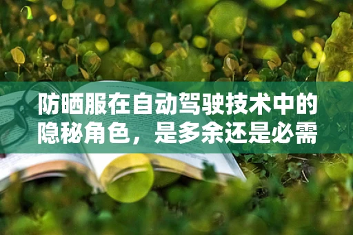 防晒服在自动驾驶技术中的隐秘角色，是多余还是必需？