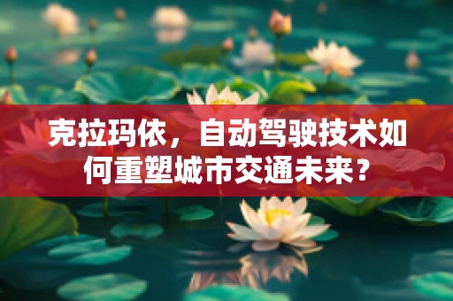 克拉玛依，自动驾驶技术如何重塑城市交通未来？