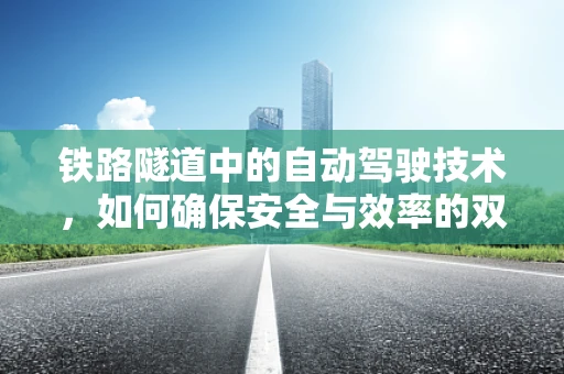 铁路隧道中的自动驾驶技术，如何确保安全与效率的双重提升？