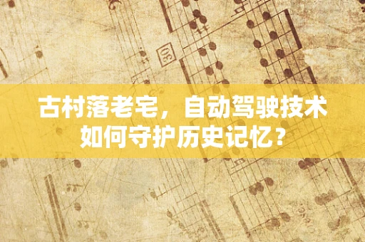 古村落老宅，自动驾驶技术如何守护历史记忆？