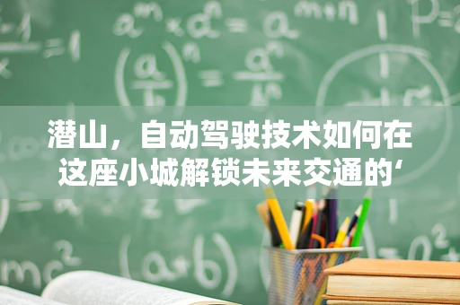 潜山，自动驾驶技术如何在这座小城解锁未来交通的‘秘钥’？