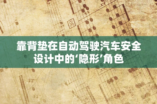 靠背垫在自动驾驶汽车安全设计中的‘隐形’角色