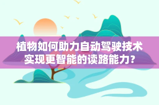 植物如何助力自动驾驶技术实现更智能的读路能力？