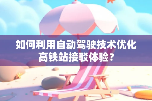 如何利用自动驾驶技术优化高铁站接驳体验？