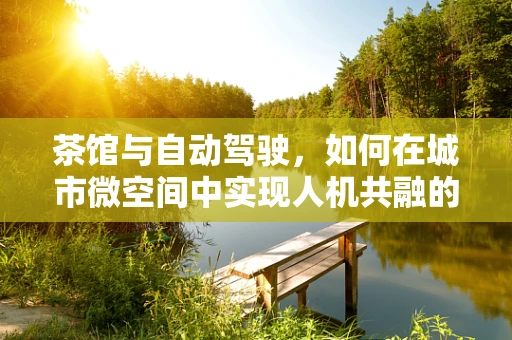 茶馆与自动驾驶，如何在城市微空间中实现人机共融的‘品茗’体验？