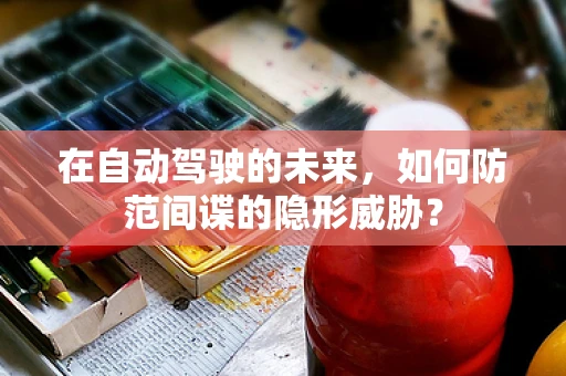 在自动驾驶的未来，如何防范间谍的隐形威胁？
