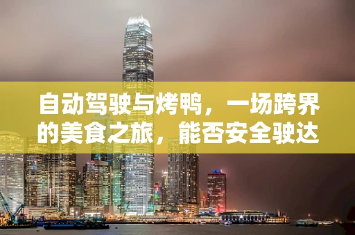 自动驾驶与烤鸭，一场跨界的美食之旅，能否安全驶达？