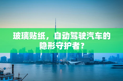 玻璃贴纸，自动驾驶汽车的隐形守护者？
