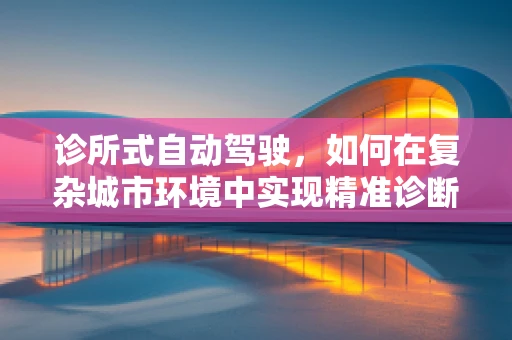 诊所式自动驾驶，如何在复杂城市环境中实现精准诊断与决策？