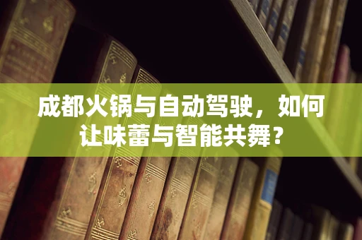 成都火锅与自动驾驶，如何让味蕾与智能共舞？