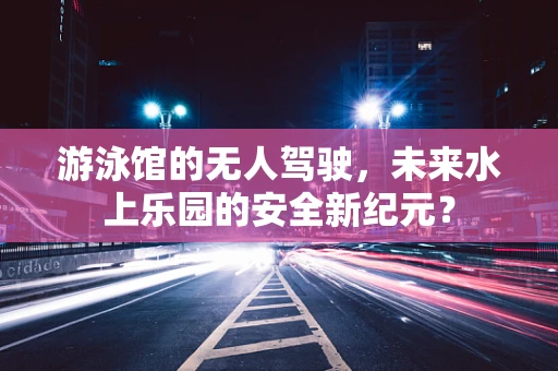 游泳馆的无人驾驶，未来水上乐园的安全新纪元？