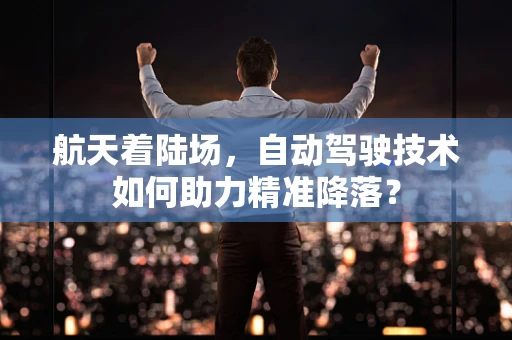 航天着陆场，自动驾驶技术如何助力精准降落？