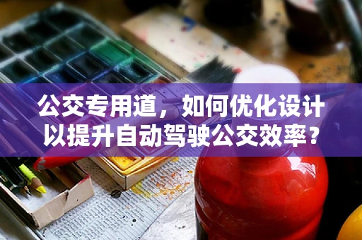 公交专用道，如何优化设计以提升自动驾驶公交效率？