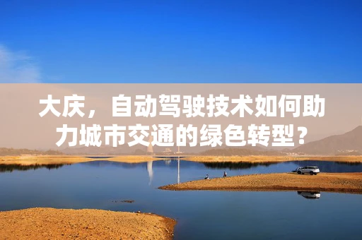 大庆，自动驾驶技术如何助力城市交通的绿色转型？