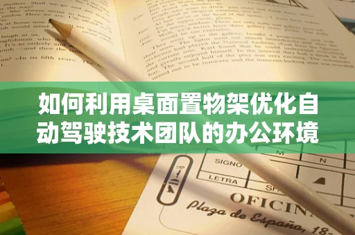 如何利用桌面置物架优化自动驾驶技术团队的办公环境？