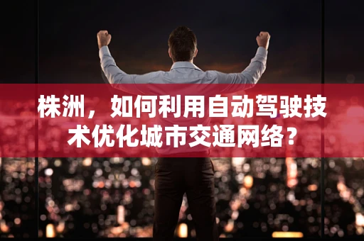 株洲，如何利用自动驾驶技术优化城市交通网络？