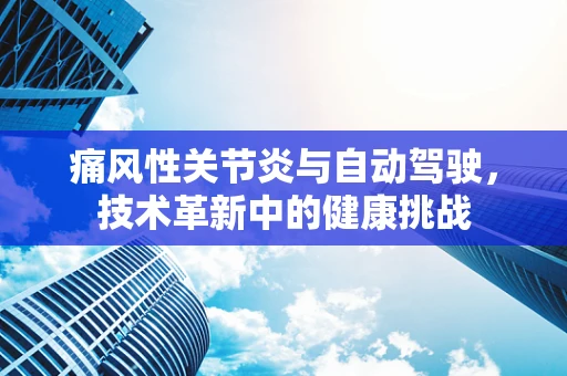 痛风性关节炎与自动驾驶，技术革新中的健康挑战