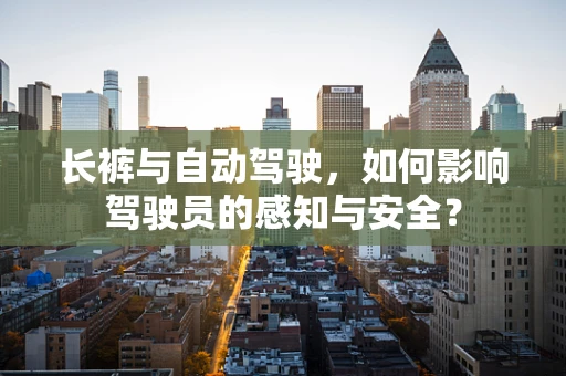 长裤与自动驾驶，如何影响驾驶员的感知与安全？