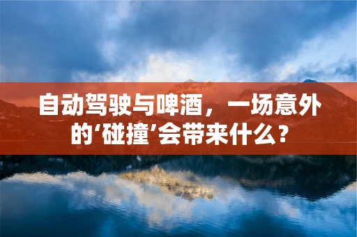 自动驾驶与啤酒，一场意外的‘碰撞’会带来什么？