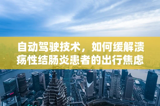 自动驾驶技术，如何缓解溃疡性结肠炎患者的出行焦虑？