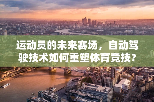运动员的未来赛场，自动驾驶技术如何重塑体育竞技？