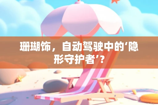 珊瑚饰，自动驾驶中的‘隐形守护者’？