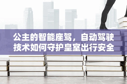 公主的智能座驾，自动驾驶技术如何守护皇室出行安全？