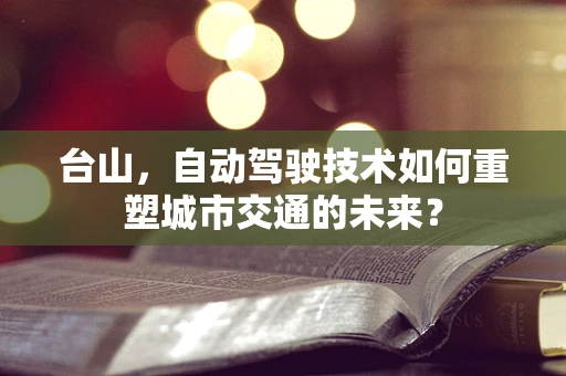 台山，自动驾驶技术如何重塑城市交通的未来？
