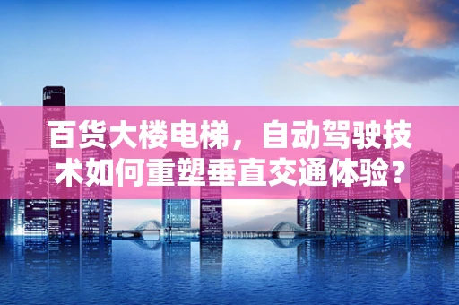 百货大楼电梯，自动驾驶技术如何重塑垂直交通体验？