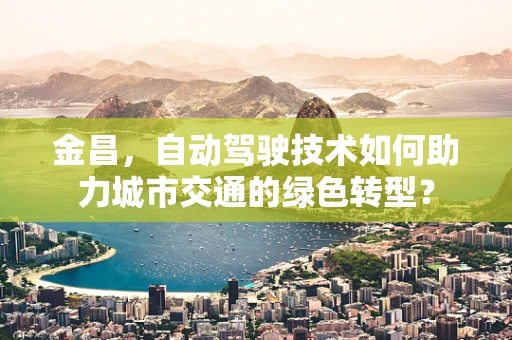 金昌，自动驾驶技术如何助力城市交通的绿色转型？