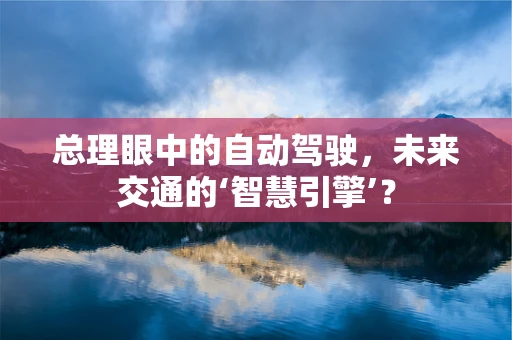 总理眼中的自动驾驶，未来交通的‘智慧引擎’？