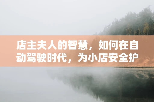 店主夫人的智慧，如何在自动驾驶时代，为小店安全护航？