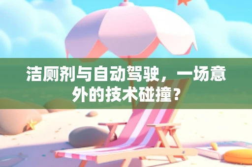 洁厕剂与自动驾驶，一场意外的技术碰撞？