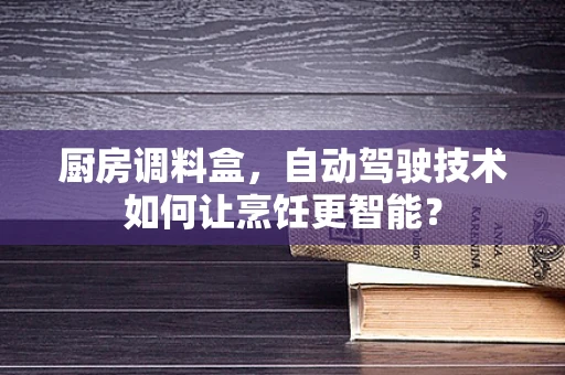 厨房调料盒，自动驾驶技术如何让烹饪更智能？