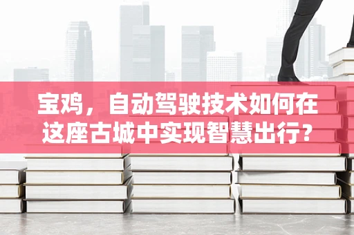 宝鸡，自动驾驶技术如何在这座古城中实现智慧出行？