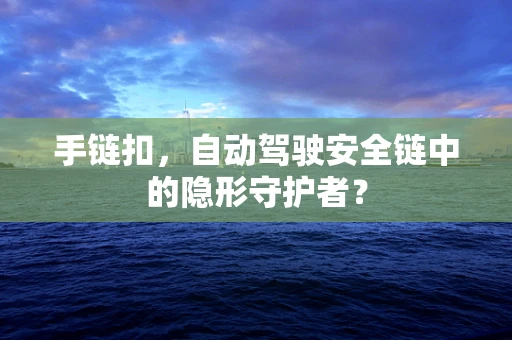 手链扣，自动驾驶安全链中的隐形守护者？