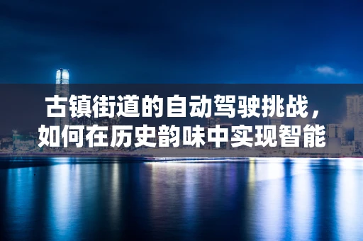 古镇街道的自动驾驶挑战，如何在历史韵味中实现智能导航？