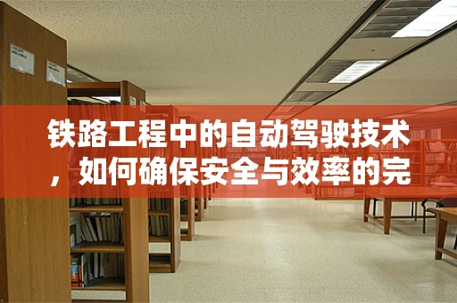 铁路工程中的自动驾驶技术，如何确保安全与效率的完美融合？