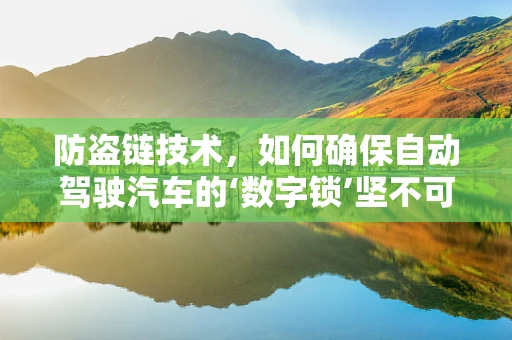 防盗链技术，如何确保自动驾驶汽车的‘数字锁’坚不可摧？
