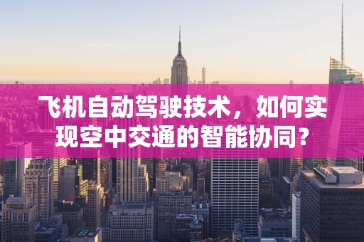 飞机自动驾驶技术，如何实现空中交通的智能协同？