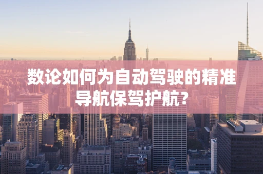 数论如何为自动驾驶的精准导航保驾护航？